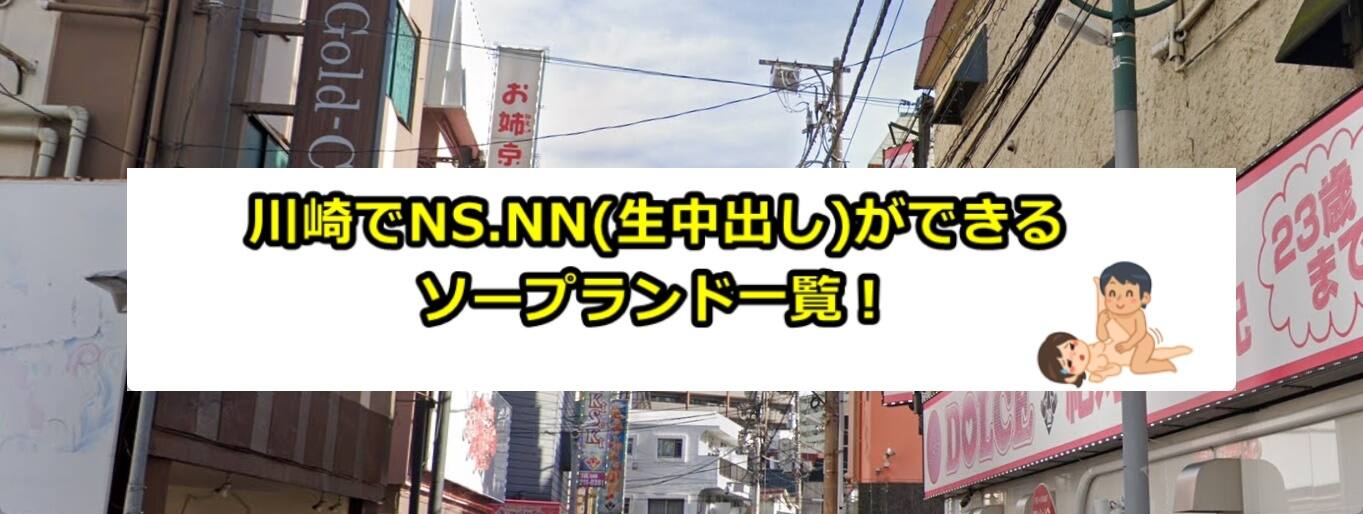 川崎でNS.NN(生中出し)ができるソープランド11店舗一覧と体験談と口コミ！川崎ソープランドで200万円以上使ったゴジラのガチ口コミ