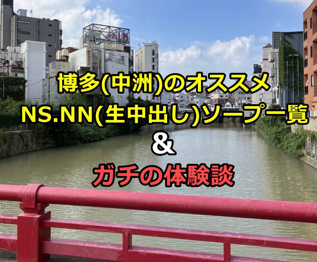 博多(中洲)でNS.NN(生中出し)ができるソープランド25店舗一覧と体験談と口コミ！NSの見分け方
